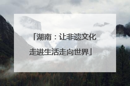 湖南：让非遗文化走进生活走向世界
