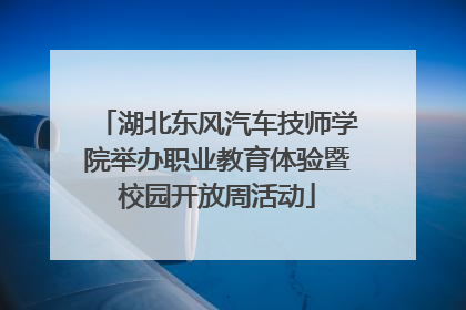 湖北东风汽车技师学院举办职业教育体验暨校园开放周活动