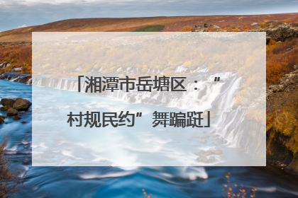 湘潭市岳塘区：“村规民约”舞蹁跹