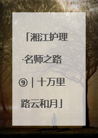 湘江护理·名师之路⑨｜十万里路云和月