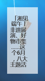湘见端午丨非遗展演、好物市集……这个6月，八大主题活动等你参与