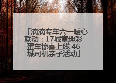 滴滴专车六一暖心联动：17城童趣彩蛋车惊喜上线 46城司机亲子活动
