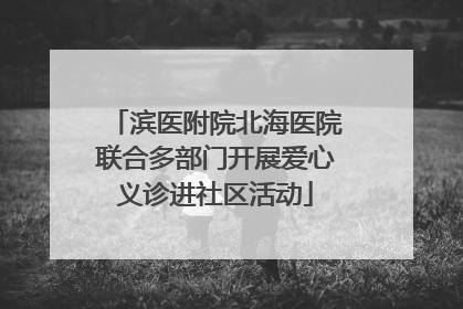 滨医附院北海医院联合多部门开展爱心义诊进社区活动