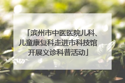 滨州市中医医院儿科、儿童康复科走进市科技馆开展义诊科普活动