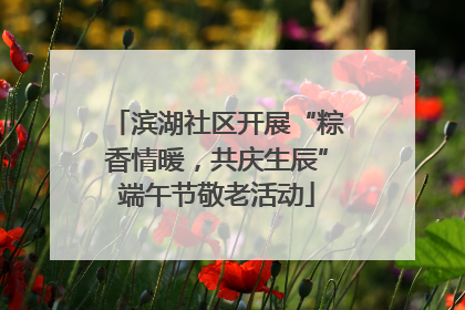 滨湖社区开展“粽香情暖，共庆生辰”端午节敬老活动