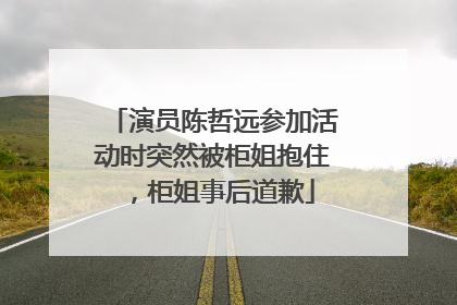 演员陈哲远参加活动时突然被柜姐抱住，柜姐事后道歉