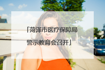 菏泽市医疗保障局警示教育会召开