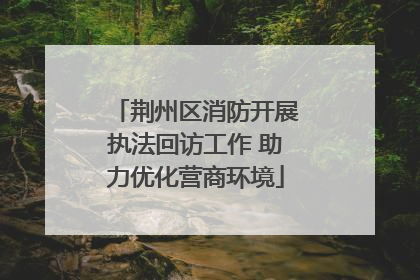 荆州区消防开展执法回访工作 助力优化营商环境