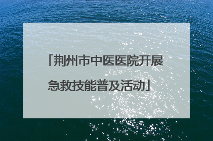 荆州市中医医院开展急救技能普及活动