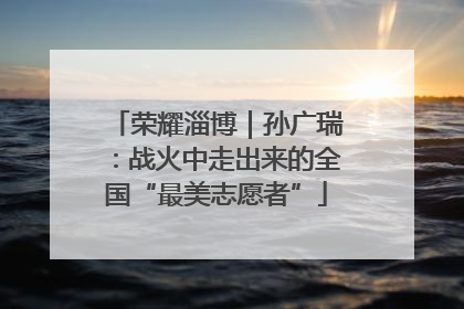 荣耀淄博｜孙广瑞：战火中走出来的全国“最美志愿者”