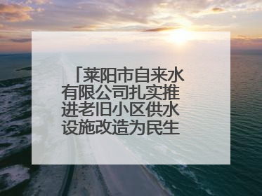 莱阳市自来水有限公司扎实推进老旧小区供水设施改造为民生幸福“加码”