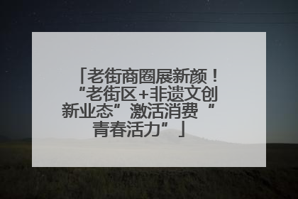老街商圈展新颜！“老街区+非遗文创新业态”激活消费“青春活力”