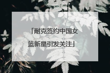 耐克签约中国女篮新星引发关注