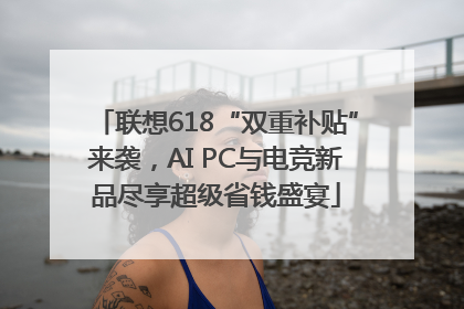 联想618“双重补贴”来袭，AI PC与电竞新品尽享超级省钱盛宴