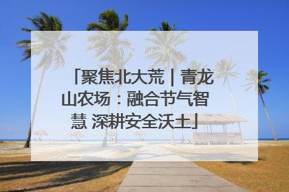 聚焦北大荒｜青龙山农场：融合节气智慧 深耕安全沃土