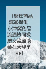 聚焦药品流通保供 京津冀药品流通协同发展交流座谈会在天津举办