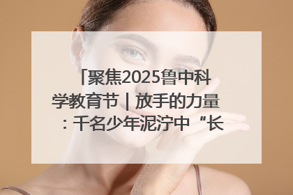 聚焦2025鲁中科学教育节｜放手的力量：千名少年泥泞中“长出勇敢翅膀”