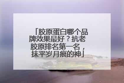 胶原蛋白哪个品牌效果最好？抗老胶原排名第一名，抹平岁月痕的神