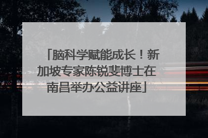 脑科学赋能成长！新加坡专家陈锐斐博士在南昌举办公益讲座