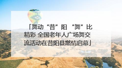 舞动“昔”阳 “舞”比精彩 全国老年人广场舞交流活动在昔阳县燃情启幕