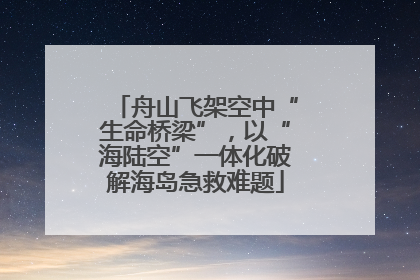 舟山飞架空中“生命桥梁”，以“海陆空”一体化破解海岛急救难题