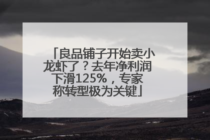 良品铺子开始卖小龙虾了？去年净利润下滑125%，专家称转型极为关键