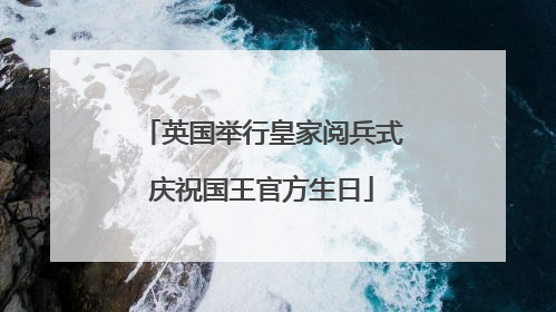英国举行皇家阅兵式庆祝国王官方生日