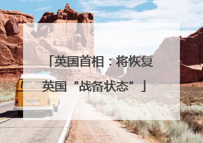 英国首相：将恢复英国“战备状态”