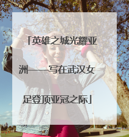 英雄之城光耀亚洲——写在武汉女足登顶亚冠之际