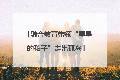 融合教育带领“星星的孩子”走出孤岛