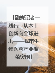 融媒记者一线行｜从本土创新向全球进击——我市生物医药产业破茧突围