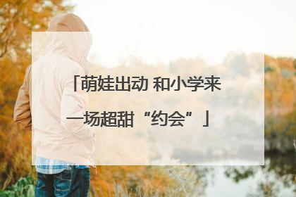 萌娃出动 和小学来一场超甜“约会”
