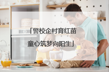 警校企村育红苗 童心筑梦向阳生