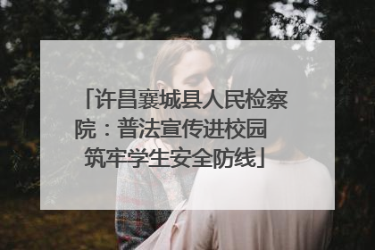 许昌襄城县人民检察院：普法宣传进校园 筑牢学生安全防线