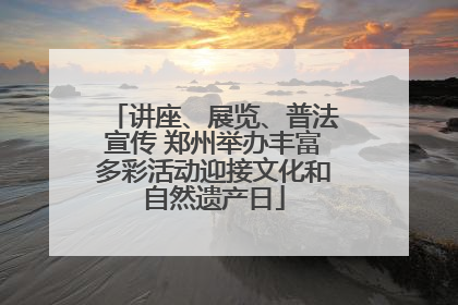 讲座、展览、普法宣传 郑州举办丰富多彩活动迎接文化和自然遗产日