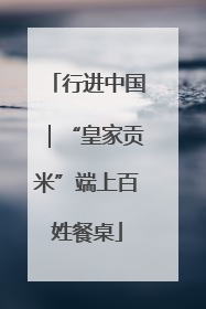 行进中国｜“皇家贡米”端上百姓餐桌