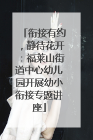 衔接有约，静待花开：福莱山街道中心幼儿园开展幼小衔接专题讲座