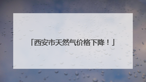 西安市天然气价格下降！