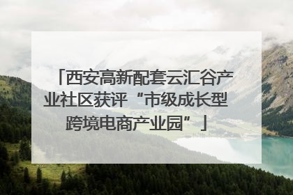 西安高新配套云汇谷产业社区获评“市级成长型跨境电商产业园”