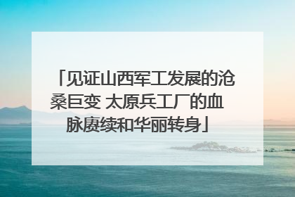 见证山西军工发展的沧桑巨变 太原兵工厂的血脉赓续和华丽转身