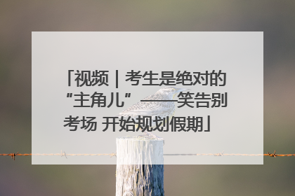 视频｜考生是绝对的“主角儿”——笑告别考场 开始规划假期