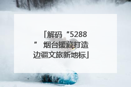 解码“5288” 烟台援藏打造边疆文旅新地标