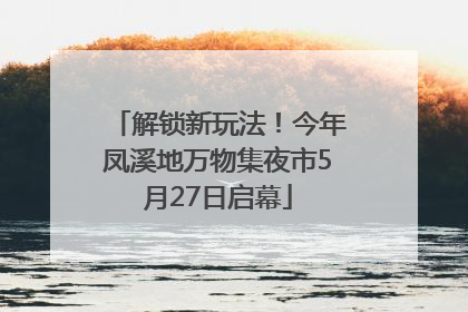 解锁新玩法！今年凤溪地万物集夜市5月27日启幕