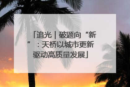 追光｜破题向“新”：天桥以城市更新驱动高质量发展