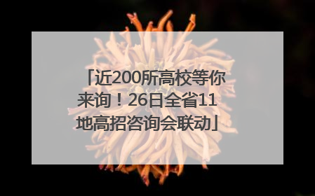 近200所高校等你来询！26日全省11地高招咨询会联动
