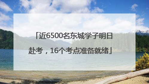 近6500名东城学子明日赴考，16个考点准备就绪