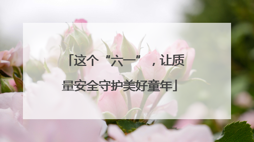 这个“六一”，让质量安全守护美好童年