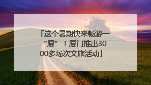 这个暑期快来畅游一“厦”！厦门推出3000多场次文旅活动