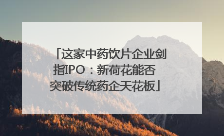 这家中药饮片企业剑指IPO：新荷花能否突破传统药企天花板