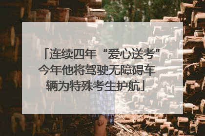 连续四年“爱心送考” 今年他将驾驶无障碍车辆为特殊考生护航